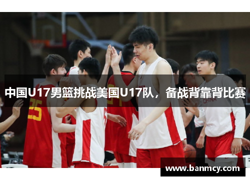 中国U17男篮挑战美国U17队，备战背靠背比赛